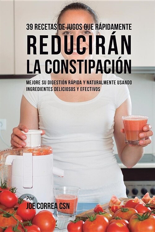 39 Recetas de Jugos Que R?idamente Reducir? La Constipaci?: Mejore Su Digesti? R?ida Y Naturalmente Usando Ingredientes Deliciosos Y Efectivos (Paperback)