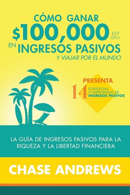 C?o ganar $ 100,000 por a? en ingresos pasivos y viajar por el mundo: La Gu? de ingresos pasivos para la riqueza y la libertad financiera: presenta (Paperback)