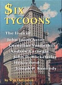 Six Tycoons: The Lives of John Jacob Astor, Cornelius Vanderbilt, Andrew Carnegie, John D. Rockefeller, Henry Ford and Joseph P. Ke (Hardcover)