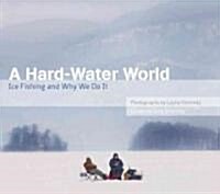 A Hard-Water World: Ice Fishing and Why We Do It (Hardcover)