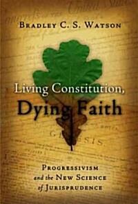 Living Constitution, Dying Faith: Progressivism and the New Science of Jurisprudence (Hardcover)