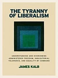 The Tyranny of Liberalism: Understanding and Overcoming Administered Freedom, Inquisitorial Tolerance, and Equality by Command (Paperback)