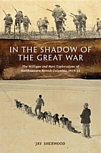 In the Shadow of the Great War: The Milligan and Hart Explorations of Northeastern British Columbia, 1913-14 (Paperback)