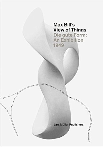 Max Bills View of Things: Die Gute Form: An Exhibition 1949 (Hardcover)