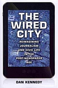 The Wired City: Reimagining Journalism and Civic Life in the Post-Newspaper Age (Paperback)