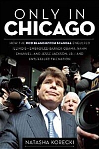 Only in Chicago: How the Rod Blagojevich Scandal Engulfed Illinois and Enthralled the Nation (Paperback)