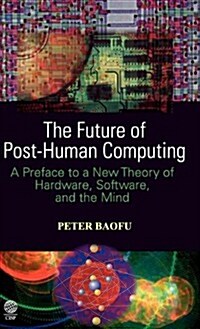 The Future of Post-Human Computing: A Preface to a New Theory of Hardware, Software and the Mind (Hardcover)