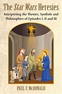 The Star Wars Heresies: Interpreting the Themes, Symbols and Philosophies of Episodes I, II and III (Paperback)