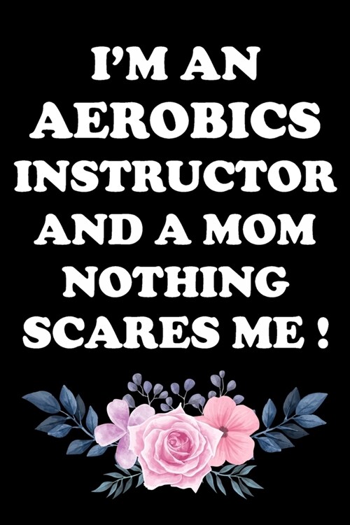 Im an Aerobics Instructor and a Mom Nothing Scares Me !: Gifts For Aerobics Instructors - Blank Lined Notebook Journal - (6 x 9 Inches) - 120 Pages (Paperback)