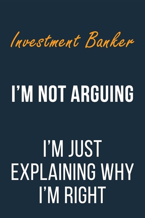 Investment Banker Im not Arguing Im Just Explaining why Im Right: Funny Gift Idea For Coworker, Boss & Friend - Blank Lined Journal (Paperback)