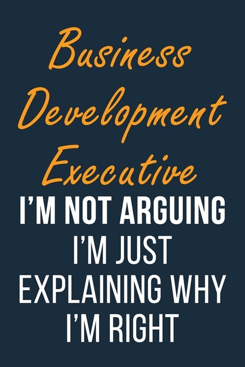 Business Development Executive Im not Arguing Im Just Explaining why Im Right: Funny Gift Idea For Coworker, Boss & Friend - Blank Lined Journal (Paperback)