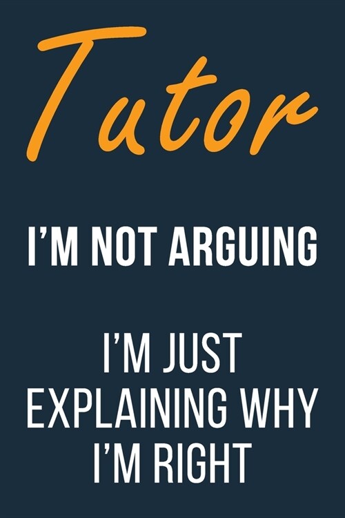 Tutor Im not Arguing im Just Explaining why Im Right: Funny Gift Idea For Coworker, Boss & Friend - Blank Lined Journal (Paperback)