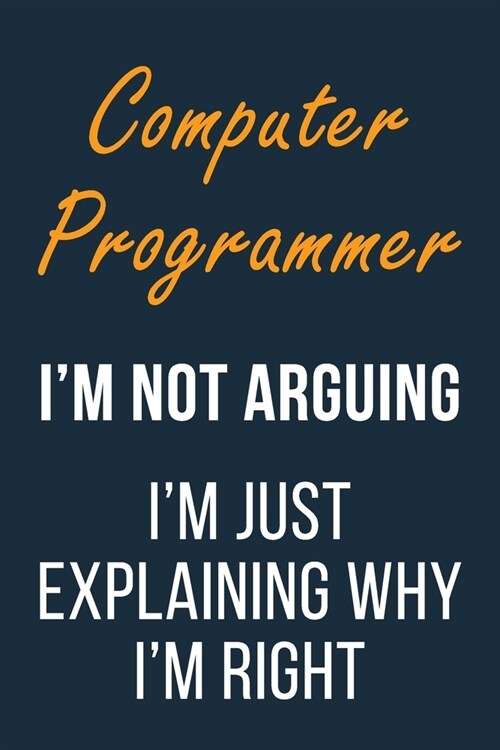 Computer Programmer Im not Arguing Im Just Explaining why Im Right: Funny Gift Idea For Coworker, Boss & Friend - Blank Lined Journal (Paperback)