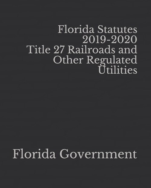 Florida Statutes 2019-2020 Title 27 Railroads and Other Regulated Utilities (Paperback)