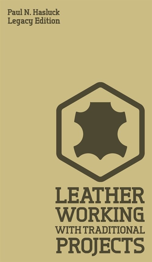 Leather Working With Traditional Projects (Legacy Edition): A Classic Practical Manual For Technique, Tooling, Equipment, And Plans For Handcrafted It (Hardcover, Legacy)