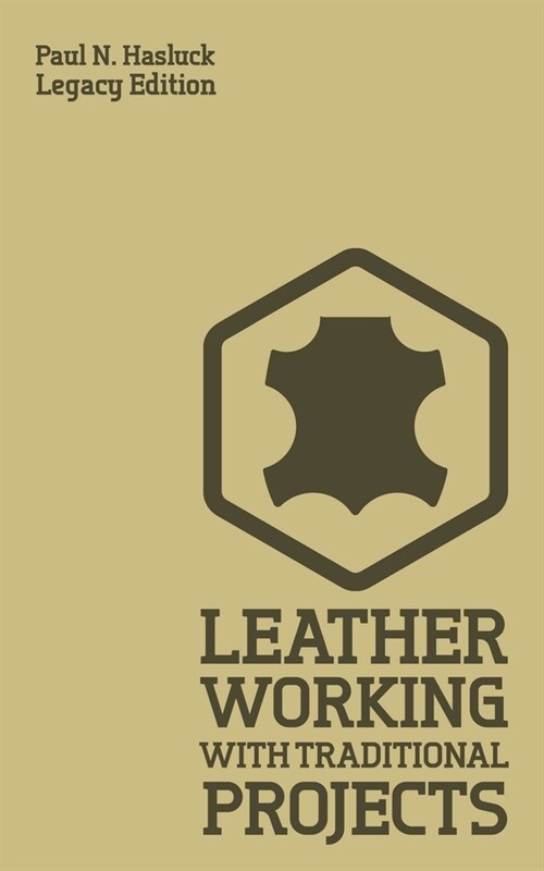 Leather Working With Traditional Projects (Legacy Edition): A Classic Practical Manual For Technique, Tooling, Equipment, And Plans For Handcrafted It (Paperback, Legacy)