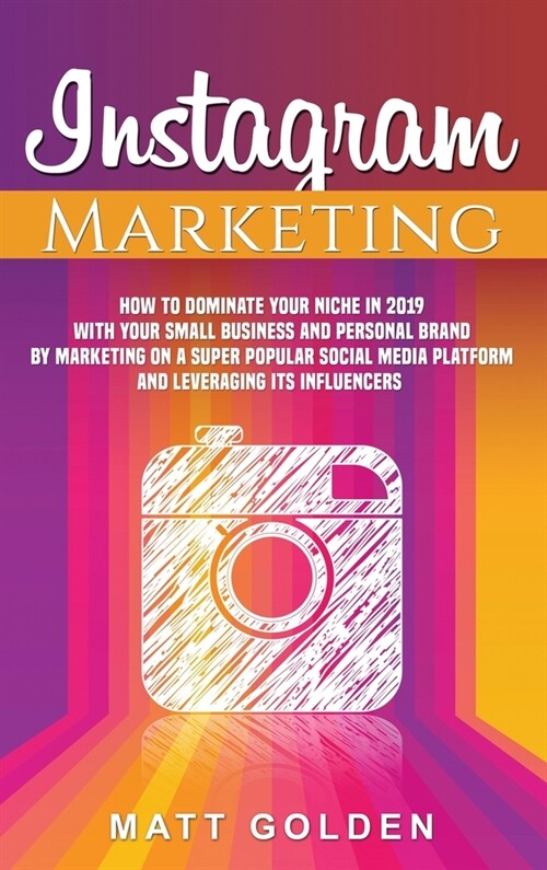 Instagram Marketing: How to Dominate Your Niche in 2019 with Your Small Business and Personal Brand by Marketing on a Super Popular Social (Hardcover)