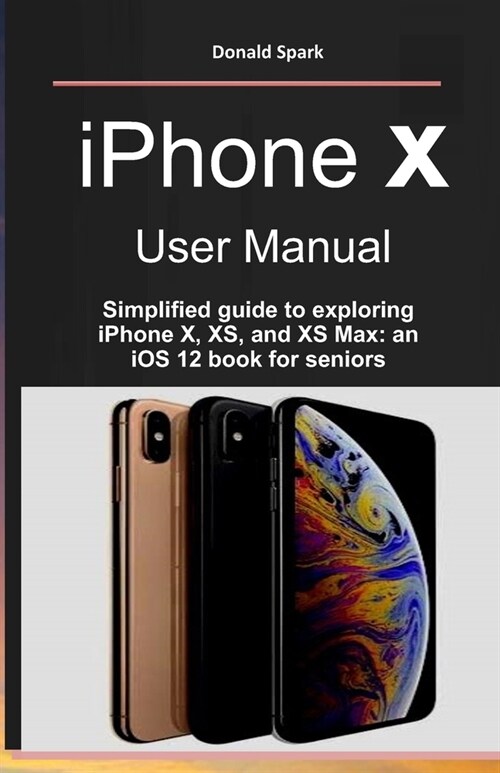 iPhone X User Manual: Simplified guide to exploring iPhone X, XS, and XS Max: an iOS 12 book for seniors (Paperback)