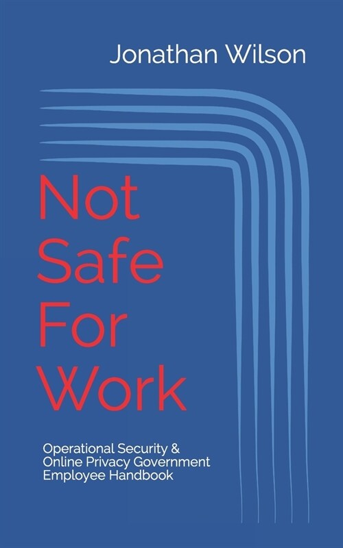 Not Safe For Work: Operational Security & Online Privacy: Government Employee Handbook (Paperback)