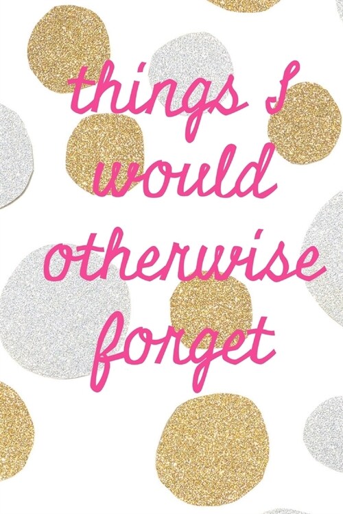 Things I would otherwise forget: Cute Gold Spotty Homework Book Notepad Notebook Composition and Journal Gratitude Dot Diary planner (Paperback)