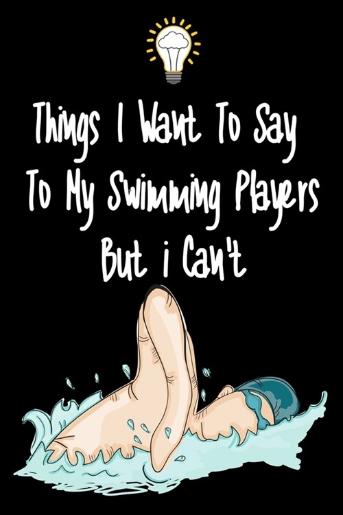 Things I want To Say To My Swimming Players But I Cant: Great Gift For An Amazing Swimming Coach and Swimming Coaching Equipment Swimming Journal (Paperback)