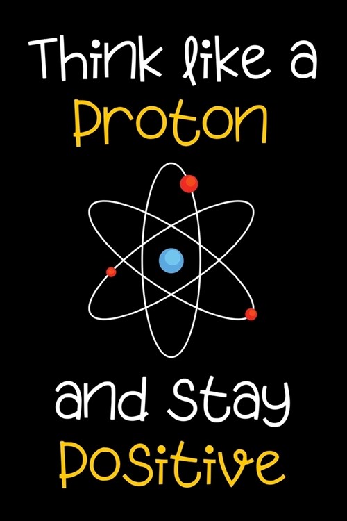 Think Like a Proton and Be Positive - Science Notebook Funny Quote motivational journal / diary: 6x9 120 Page Blank lined Note book. (Paperback)