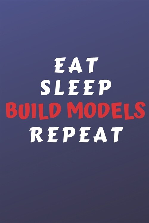 Eat Sleep Build Models Repeat: Perfect Gag Gift For Someone Who Takes A Hobby Too Far - Blank Lined Notebook Journal - 120 Pages 6 x 9 Format - Humou (Paperback)