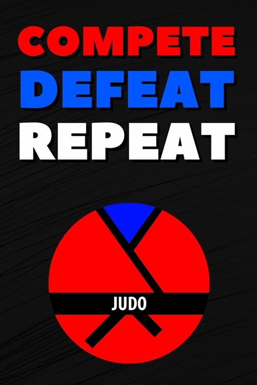 Compete Defeat Repeat: Blank Lined Journal Notebook, Size 6x9, 120 Pages, Martials Arts Sport Gift For Martials Arts Judo Fans, Lovers, Playe (Paperback)