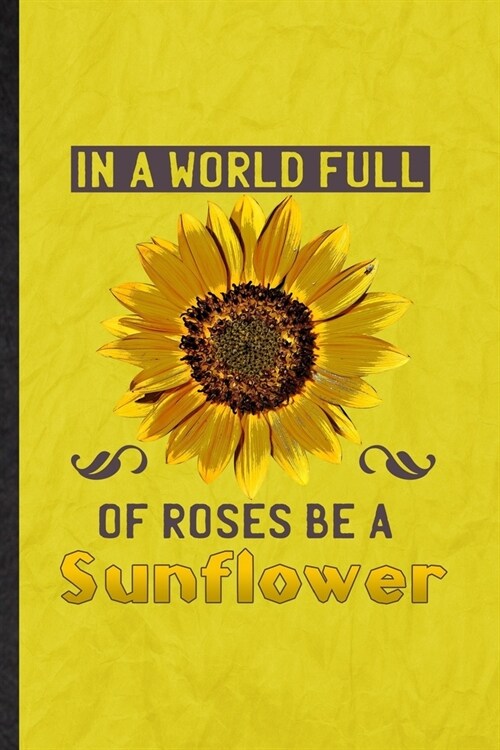 In a World Full of Roses Be a Sunflower: Funny Blank Lined Sunflower Florist Gardener Notebook/ Journal, Graduation Appreciation Gratitude Thank You S (Paperback)