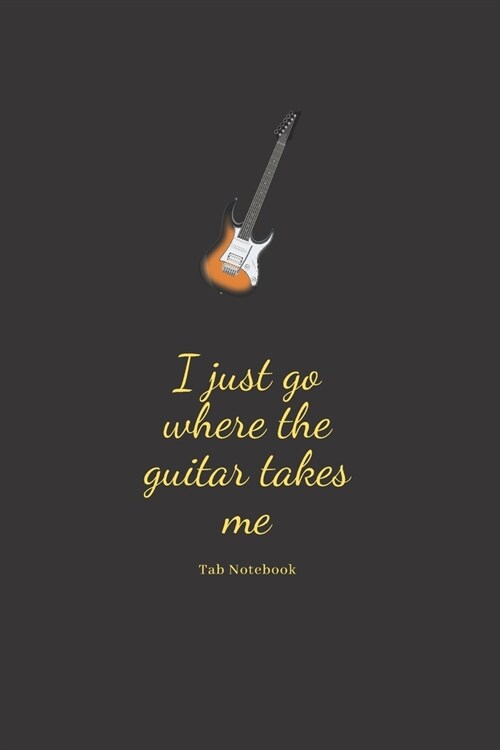 I just go where the guitar takes me. tab notebook: Guitar Tablature Blank Notebook Chords Guitarists Sheet Music Journal Musician Gift 6 x 9 100 pages (Paperback)
