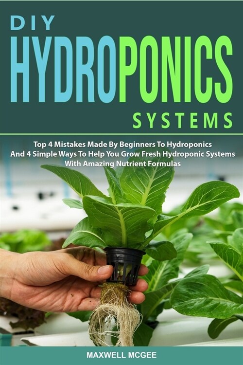DIY Hydroponics Systems: Top 4 Mistakes Made By Beginners To Hydroponics And 4 Simple Ways To Help You Grow Fresh Hydroponic Systems With Amazi (Paperback)