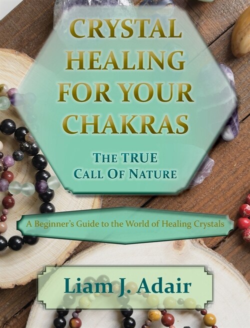 Crystal Healing for Your Chakras: The True Call of Nature: A Beginners Introduction to the World of Healing Crystals (Hardcover)