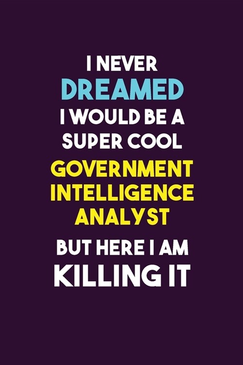 I Never Dreamed I would Be A Super Cool Government Intelligence Analyst But Here I Am Killing It: 6X9 120 pages Career Notebook Unlined Writing Journa (Paperback)