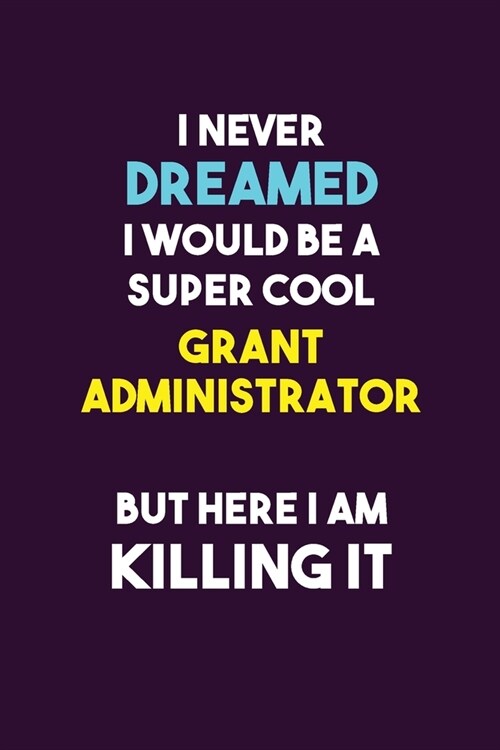 I Never Dreamed I would Be A Super Cool Grant Administrator But Here I Am Killing It: 6X9 120 pages Career Notebook Unlined Writing Journal (Paperback)