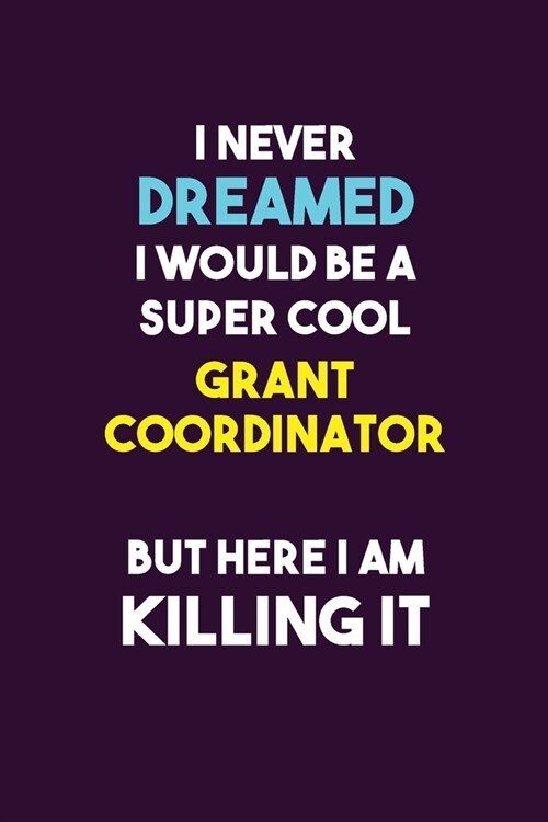 I Never Dreamed I would Be A Super Cool Grant Coordinator But Here I Am Killing It: 6X9 120 pages Career Notebook Unlined Writing Journal (Paperback)