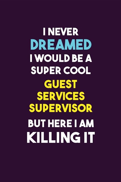 I Never Dreamed I would Be A Super Cool Guest Services Supervisor But Here I Am Killing It: 6X9 120 pages Career Notebook Unlined Writing Journal (Paperback)