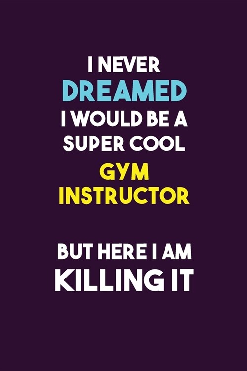 I Never Dreamed I would Be A Super Cool Gym Instructor But Here I Am Killing It: 6X9 120 pages Career Notebook Unlined Writing Journal (Paperback)