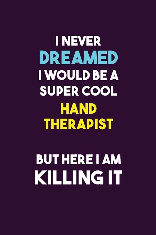 I Never Dreamed I would Be A Super Cool Hand Therapist But Here I Am Killing It: 6X9 120 pages Career Notebook Unlined Writing Journal (Paperback)