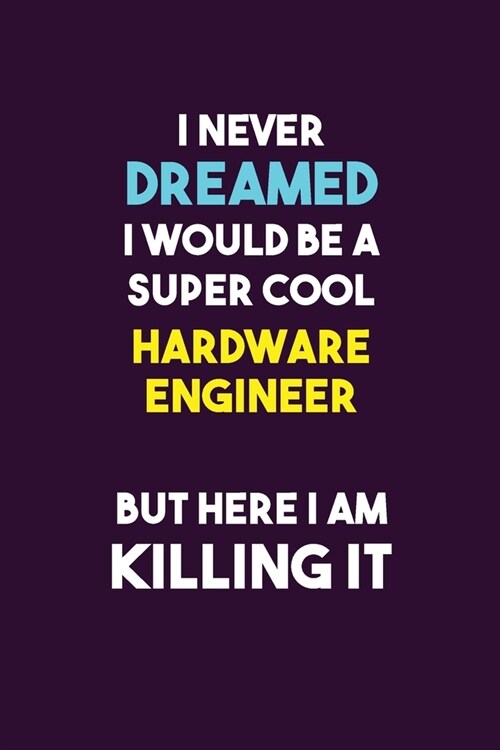 I Never Dreamed I would Be A Super Cool Hardware Engineer But Here I Am Killing It: 6X9 120 pages Career Notebook Unlined Writing Journal (Paperback)