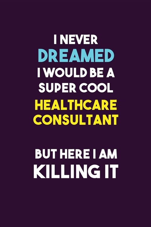 I Never Dreamed I would Be A Super Cool Healthcare Consultant But Here I Am Killing It: 6X9 120 pages Career Notebook Unlined Writing Journal (Paperback)