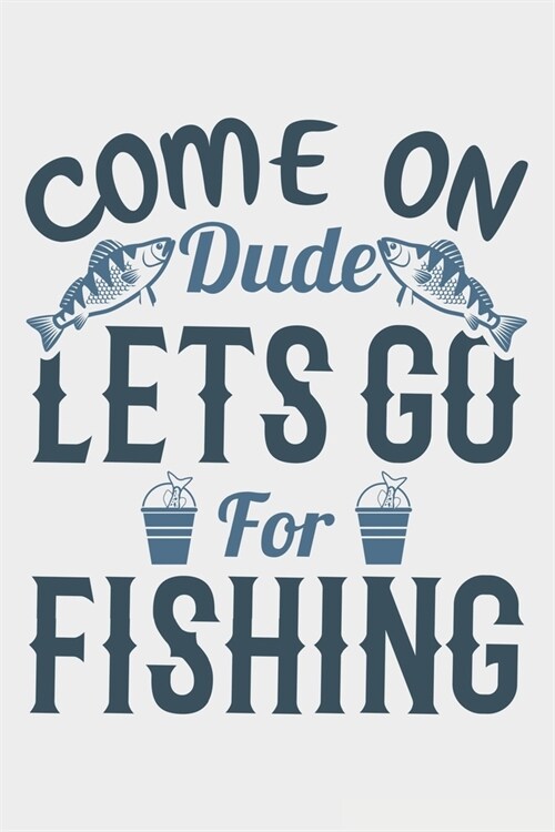 Come On Dude Lets Go For Fishing: Lined Notebook / Journal Gift For Fishing Addicts/Lovers, 130 Pages 6*9, Soft Cover Matte Finish (Paperback)