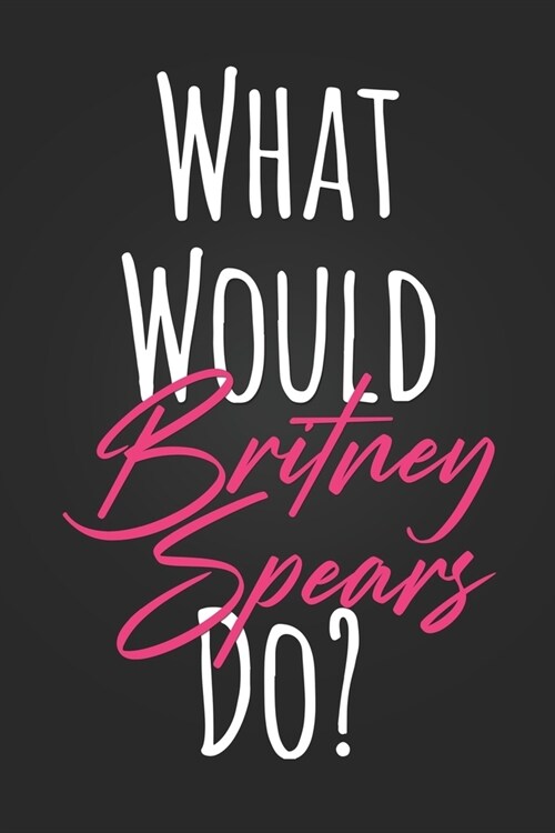 What Would Britney Spears Do?: Cute Pink and Black Britney Spears Fan Gift Notebook Blank Lined Journal Birthday or Graduation Gift Daily Diary for G (Paperback)
