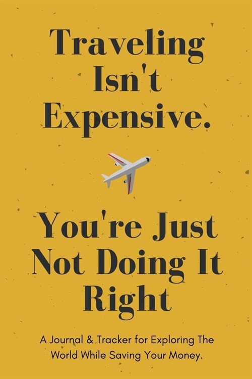Traveling Isnt Expensive. Youre Just Not Doing It Right. - A Journal & Tracker for Exploring The World While Saving Your Money.: Travel Journal - 11 (Paperback)