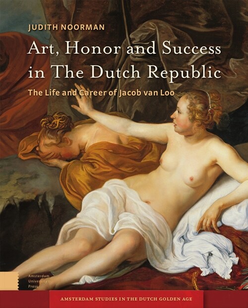 Art, Honor and Success in the Dutch Republic: The Life and Career of Jacob Van Loo (Hardcover)