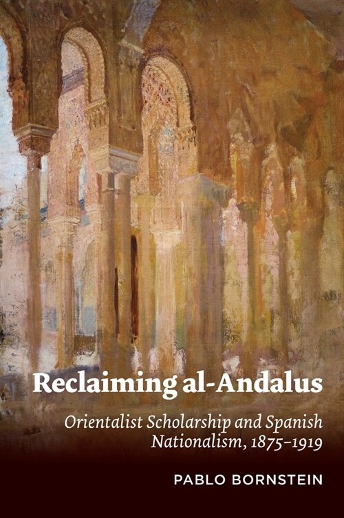 Reclaiming al-Andalus : Orientalist Scholarship and Spanish Nationalism, 1875-1919 (Hardcover)