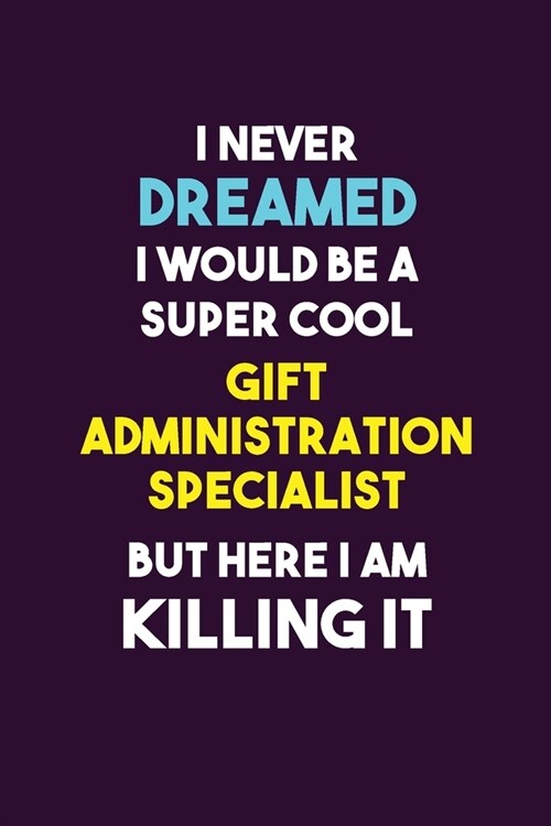 I Never Dreamed I would Be A Super Cool Gift Administration Specialist But Here I Am Killing It: 6X9 120 pages Career Notebook Unlined Writing Journal (Paperback)