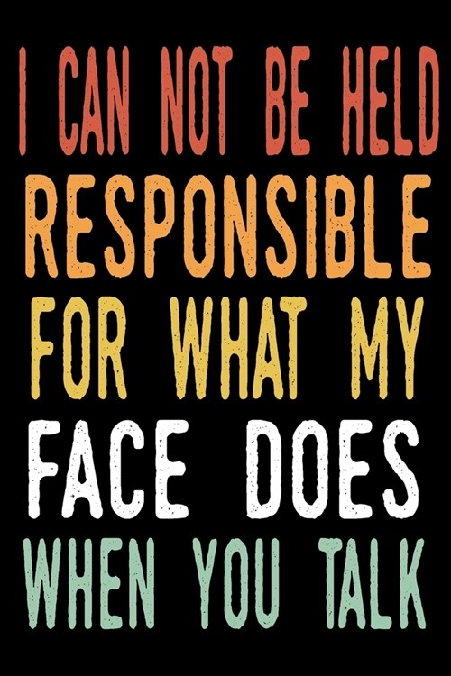 I Can Not be Held Responsible for what my Face Does when you Talk: blank lined notebook and funny journal gag / Cool, sarcastic and awesome appreciati (Paperback)