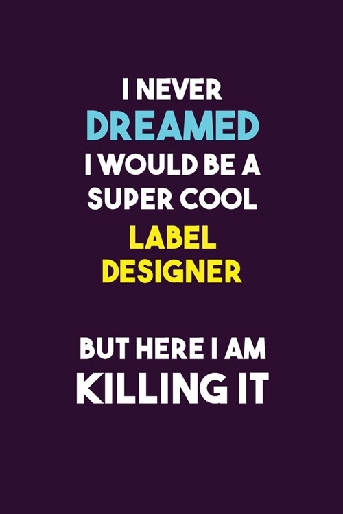 I Never Dreamed I would Be A Super Cool label designer But Here I Am Killing It: 6X9 120 pages Career Notebook Unlined Writing Journal (Paperback)