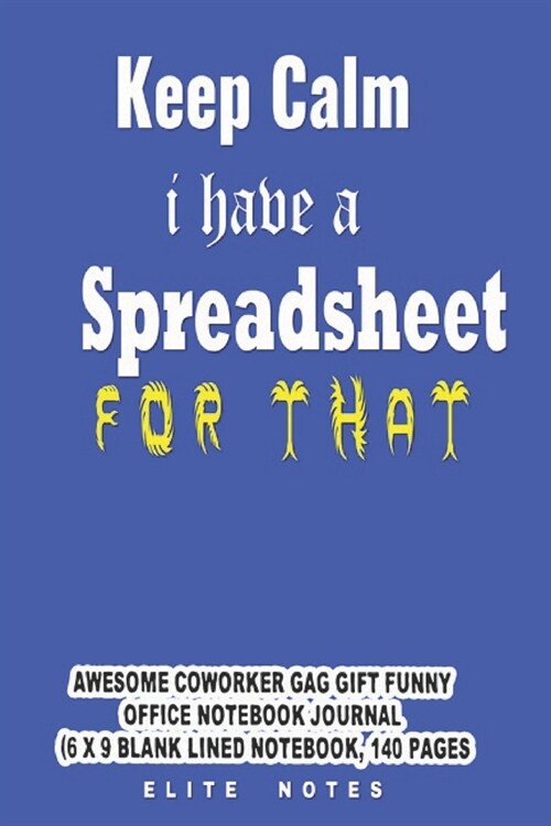 Keep Calm I Have A Spreadsheet For That: Awesome Coworker Gag Gift Funny Office Notebook Journal (6 x 9 Blank Lined Notebook, 140 pages) (Paperback)