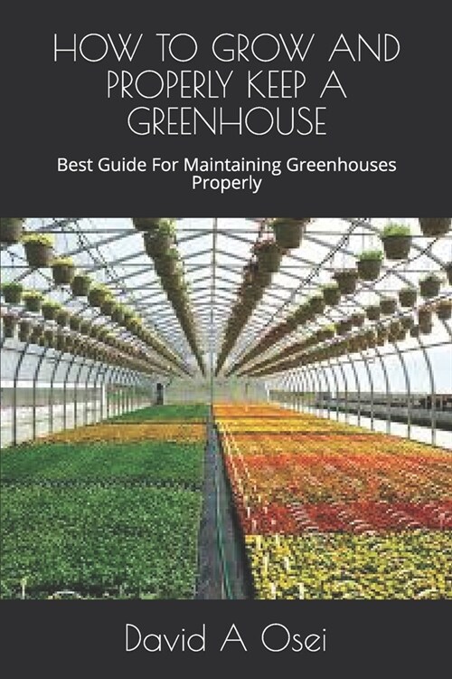 How to Grow and Properly Keep a Greenhouse: Best Guide For Maintaining Greenhouses Properly (Paperback)